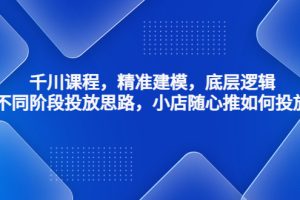 【副业4136期】抖音千川怎么投流：千川精准建模，不同阶段投放思路，小店随心推如何投放