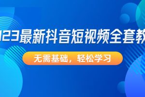 【副业4132期】抖音短视频怎么赚钱：零基础2023最新抖音短视频全套教程