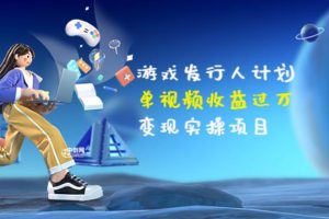 【副业3599】游戏发行人怎么起号：单视频收益过万，变现实操项目（34节视频课）
