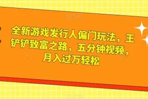 【第6143期】全新游戏发行人偏门玩法，王铲铲致富之路，五分钟视频，月入过万轻松【揭秘】