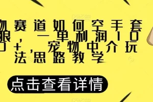 【第6135期】宠物赛道如何空手套白狼，一单利润1000+，宠物中介玩法思路教学
