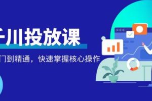 【副业4018期】巨量千川怎么投放：从入门到精通，千万级直播操盘手带你玩转千川投放