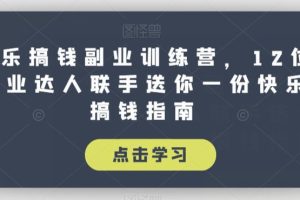 【第6079期】副业赚钱的路子有哪些：快乐搞钱副业训练营，12位副业达人联手送你副业搞钱指南