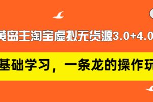 【副业3352期】淘宝虚拟店铺怎么做：黄岛主淘宝虚拟无货源3.0+4.0+5.0，从零开始全套实操