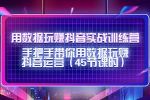 【副业3945】新手如何从零开始学做抖音：用数据玩赚抖音运营（45节课时）