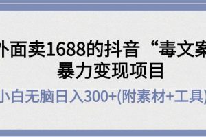 【副业3929】抖音发文案赚钱：外面卖1688抖音“毒文案”暴力变现项目