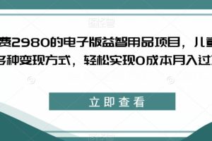 【第5852期】儿童益智类项目：外面2980的电子版益智用品项目，多种变现，0成本月入过W