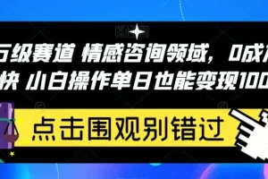 【第5846期】情感咨询项目如何操作：百万级赛道情感咨询，0成本小白操作单日变现1000+