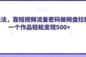 【第5841期】网盘拉新怎么做：靠短视频流量密码做网盘拉新，一个作品轻松变现500+【揭秘】