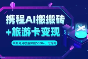 【第5808期】携程搬砖项目：携程AI搬砖+旅游卡变现升级玩法，单号月收益保底5000+，可做矩阵号