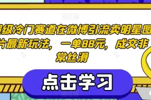 【第5779期】副业怎么赚钱:冷门赛道在微博引流卖明星图片,一单成交88元【揭秘】