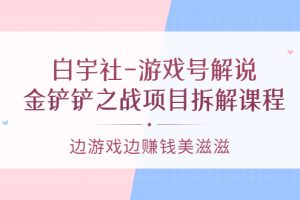 【副业3546】游戏解说如何赚钱：白宇社-游戏号解说，金铲铲之战项目拆解课程