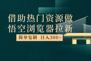 【第5725期】悟空浏览器赚钱技巧：最新悟空浏览器拉新玩法，日入300+，人人可做，每天1小时【揭秘】