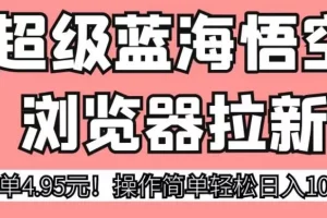 【第5652期】蓝海悟空浏览器拉新，一单4.95元！操作简单轻松日入1000+
