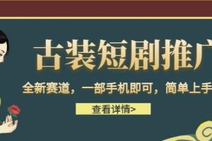 【第5564期】古装短剧推广怎么做：全新赛道，古装短剧推广变现，一部手机简单上手