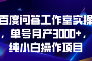 【第5540期】百度问答怎么赚钱：小白可操作项目，百度问答工作室实操，单号月产3000+