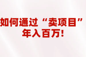 【第5538期】2023做项目不如卖项目：通过“卖项目”年入百万，普通人逆袭翻身的唯一出路！