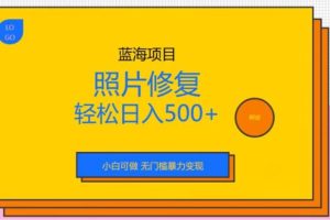 【第5504期】照片修复项目怎么做：小白无门槛暴力变现，蓝海项目照片修复，日入500+