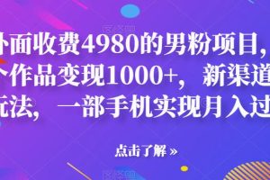 【第5493期】男粉暴利转化项目：外面收费4980一个作品变现1000+，新渠道新玩法月入过万