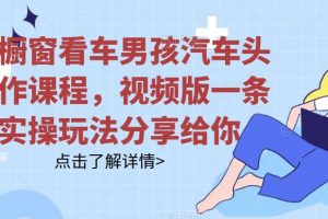 【第5489期】橱窗看车项目：男孩汽车头像制作、引流、变现视频版一条龙实操玩法