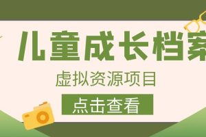 【第5463期】儿童成长档案项目：收费980的长期稳定，儿童成长档案虚拟资源变现