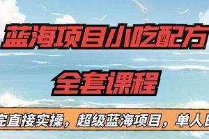 【第5456期】新型小吃创业项目：蓝海项目小吃配方全套课程，小白实操单人日入1000+