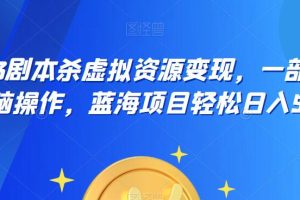 【第5331期】2023剧本杀赚钱项目:剧本杀虚拟资源变现,一部手机无脑操作日入500+