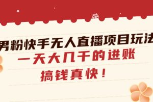 【副业4135期】男粉暴利转化项目：男粉快手无人直播项目玩法，一天大几千搞钱