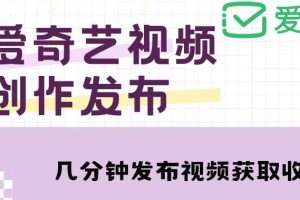 【副业4193期】爱奇艺号自媒体怎么赚钱：爱奇艺号视频发布，月入10000+【教程+攻略】