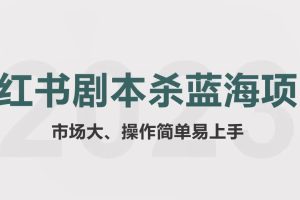 【第5027期】剧本杀赚钱项目：拆解小红书蓝海赛道，剧本杀副业项目玩法思路教程