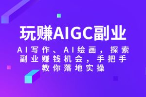 【第5026期】AIGC如何变现：AIGC玩赚副业-AI写作、AI绘画，全套副业赚钱落地实操教程