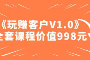【副业4358期】如何赚钱最快最安全：某收费课程《玩赚客户V1.0》全套课程价值998
