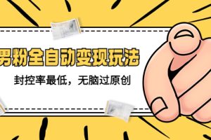 【第4609期】男粉变现项目：价值1980的男粉全自动变现玩法，封控率最低，无脑过原创