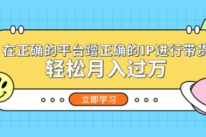 【第4599期】带货怎么赚钱：在正确的平台蹭正确的IP进行带货，轻松月入过万