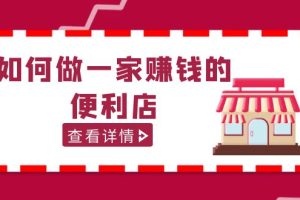 【第4591期】新手怎么开一家便利店：抖音卖999的200w粉丝大V教你如何做一家赚钱的便利店