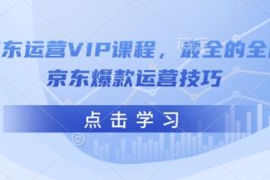 【第8971期】京东运营VIP课程，最全的全能京东爆款运营技巧