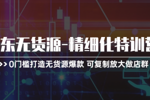 【第7960期】京东无货源-精细化特训营,0门槛打造无货源爆款 可复制放大做店群