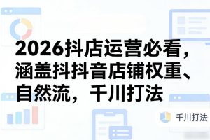 【第9702期】2026抖店运营必看,涵盖抖音店铺权重、自然流,千川打法