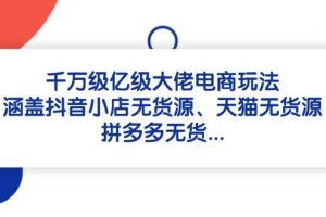 【第9395期】千万级亿级大佬电商玩法：涵盖抖音小店无货源、天猫无货源