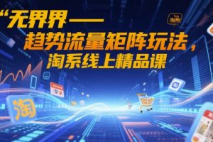【第9449期】无界-趋势流量矩阵玩法，淘系线上精品课