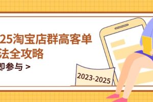 【第9406期】2025淘宝店群高客单玩法全攻略，把握高客单关键技巧，精通全周期运营