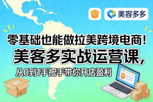 【第9699期】零基础也能做拉美跨境电商!美客多实战运营课,从0到1手把手带你开店盈利
