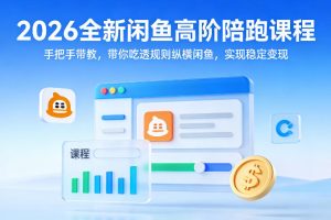 【第9701期】2026全新闲鱼高阶陪跑课程,手把手带教,带你吃透规则纵横闲鱼,实现稳定变现