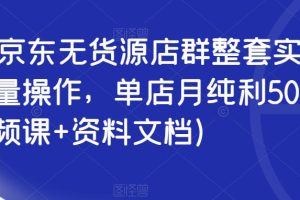 【第5216期】京东无货源电商怎么做：2023京东无货源店群整套实操课，可批量操作，单店月纯利5000+（视频课+资料）