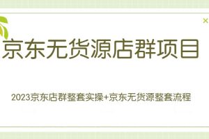 【第4680期】京东无货源店群项目：2023京东店群整套实操+京东无货源整套流程