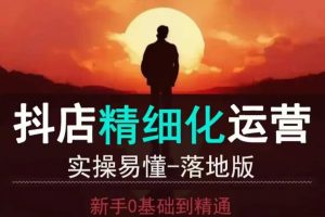 【第8807期】抖音小店运营零基础入门到精通全套精细化教程,实操易懂,落地版