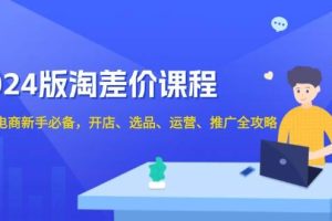 【第8818期】2024版淘差价课程，无货源电商新手必备，开店、选品、运营、推广全攻略