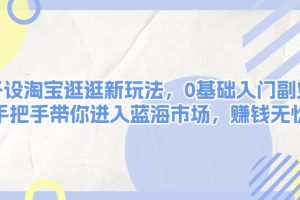 【第8816期】淘宝逛逛新玩法，0基础入门副业，手把手带你进入蓝海市场，赚钱无忧