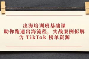 【第9407期】出海培训班基础课，助你跑通出海流程，实战案例拆解，含 TikTok 榜单资源
