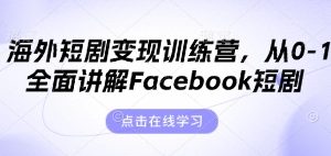 【第9306期】海外短剧变现训练营，从0-1全面讲解Facebook短剧